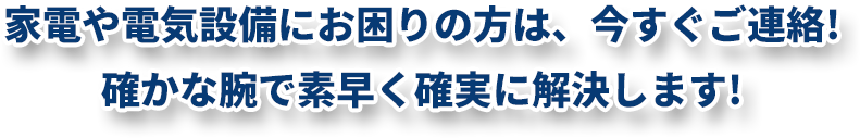 家電や電気設備にお困りの方は、今すぐご連絡!確かな腕で 素早く確実に解決します!