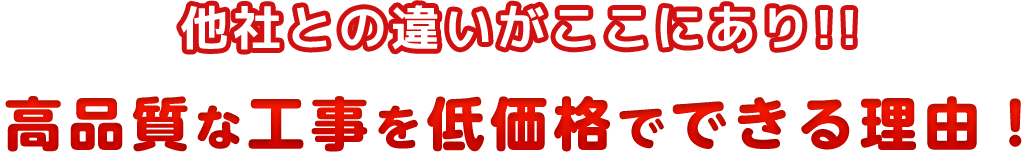 他社との違いがここにあり!!高品質な工事を低価格でできる理由！