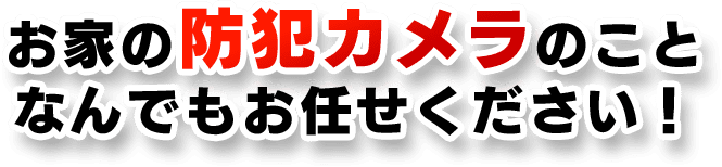 お家の防犯カメラのことなんでもお任せください！